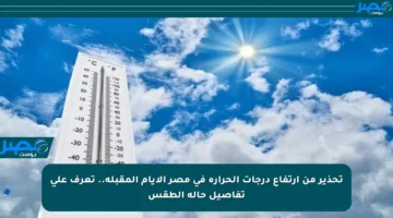 تحذير من ارتفاع درجات الحرارة في مصر الأيام المقبلة.. تعرف على تفاصيل حالة الطقس